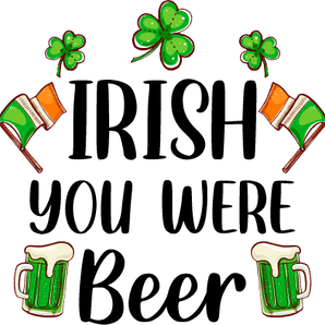 Irish You Were Beer - Saint Patrick's Design | Iris DTF
